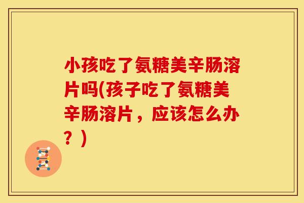 小孩吃了氨糖美辛肠溶片吗(孩子吃了氨糖美辛肠溶片，应该怎么办？)-第1张图片-关节骑士