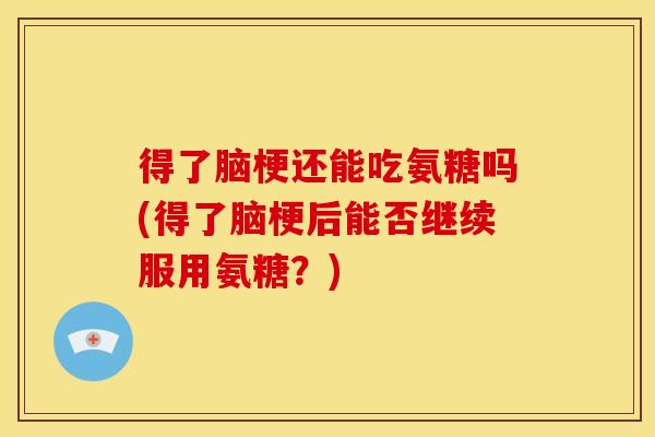 得了脑梗还能吃氨糖吗(得了脑梗后能否继续服用氨糖？)