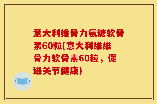 意大利维骨力氨糖软骨素60粒(意大利维维骨力软骨素60粒，促进关节健康)