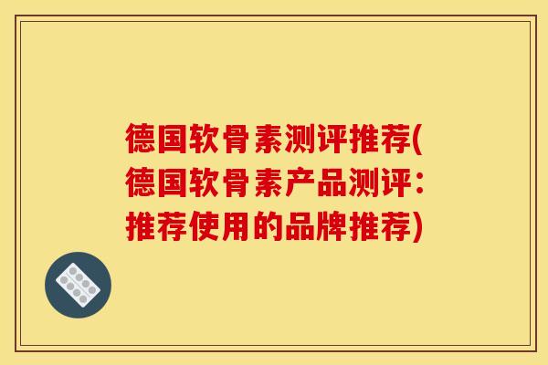 德国软骨素测评推荐(德国软骨素产品测评：推荐使用的品牌推荐)