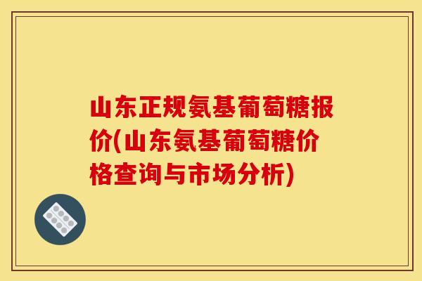山东正规氨基葡萄糖报价(山东氨基葡萄糖价格查询与市场分析)-第1张图片-关节骑士