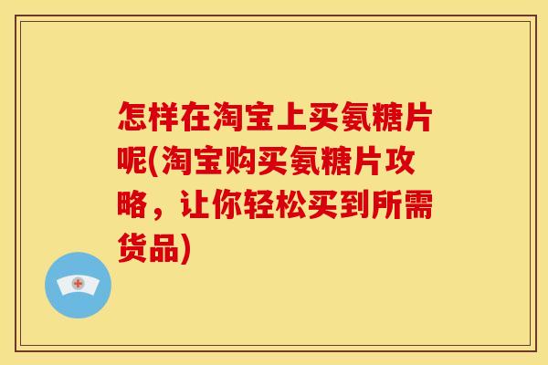 怎样在淘宝上买氨糖片呢(淘宝购买氨糖片攻略，让你轻松买到所需货品)