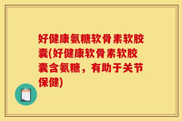 好健康氨糖软骨素软胶囊(好健康软骨素软胶囊含氨糖,有助于关节保健)-第1张图片-关节骑士 好健康氨糖软骨素软胶囊(好健康软骨素软胶囊含氨糖,有助于关节保健)-第1张图片-关节骑士