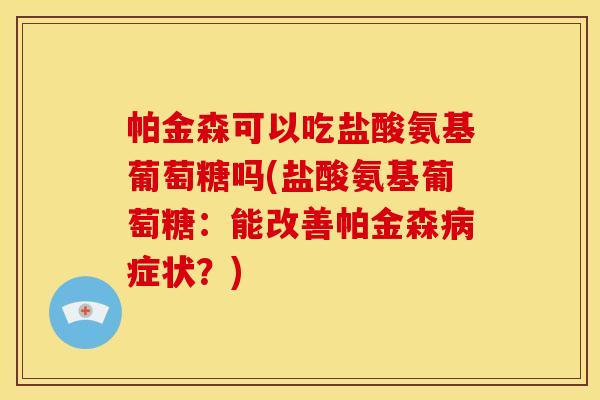 帕金森可以吃盐酸氨基葡萄糖吗(盐酸氨基葡萄糖：能改善帕金森病症状？)-第1张图片-关节骑士