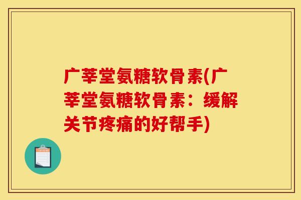 广莘堂氨糖软骨素(广莘堂氨糖软骨素：缓解关节疼痛的好帮手)