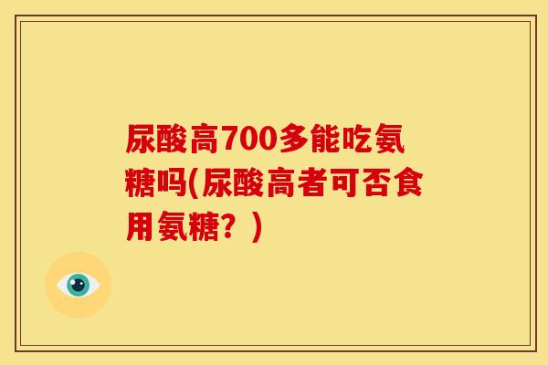 尿酸高700多能吃氨糖吗(尿酸高者可否食用氨糖？)-第1张图片-关节骑士