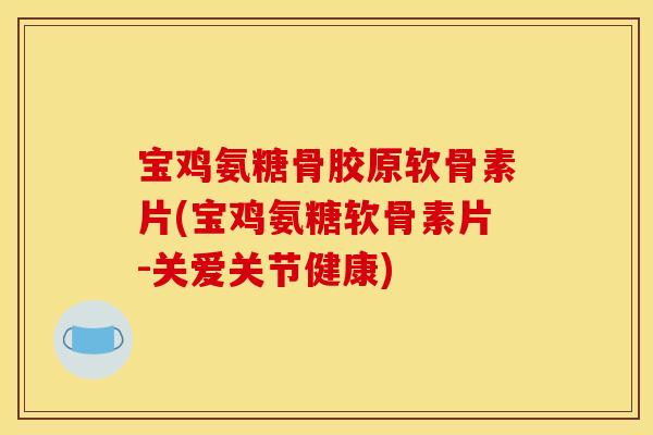 宝鸡氨糖骨胶原软骨素片(宝鸡氨糖软骨素片-关爱关节健康)-第1张图片-关节骑士