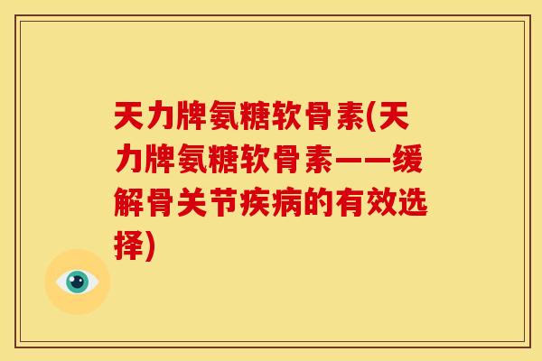 天力牌氨糖软骨素(天力牌氨糖软骨素——缓解骨关节疾病的有效选择)-第1张图片-关节骑士 天力牌氨糖软骨素(天力牌氨糖软骨素——缓解骨关节疾病的有效选择)-第1张图片-关节骑士
