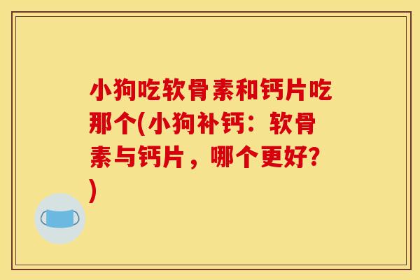 小狗吃软骨素和钙片吃那个(小狗补钙：软骨素与钙片，哪个更好？)