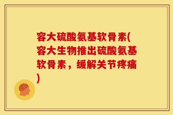 容大硫酸氨基软骨素(容大生物推出硫酸氨基软骨素，缓解关节疼痛)