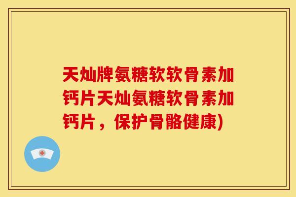 天灿牌氨糖软软骨素加钙片天灿氨糖软骨素加钙片，保护骨骼健康)