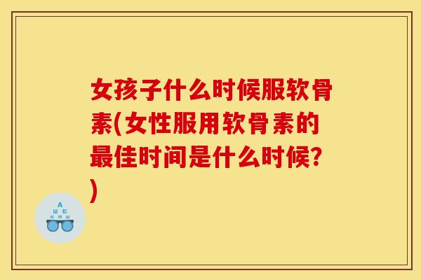 女孩子什么时候服软骨素(女性服用软骨素的最佳时间是什么时候？)