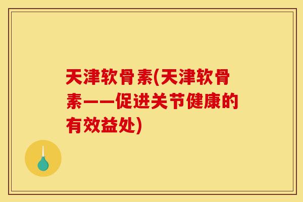 天津软骨素(天津软骨素——促进关节健康的有效益处)