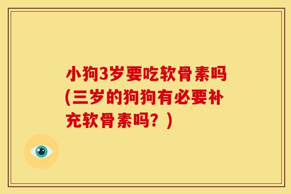 小狗3岁要吃软骨素吗(三岁的狗狗有必要补充软骨素吗？)