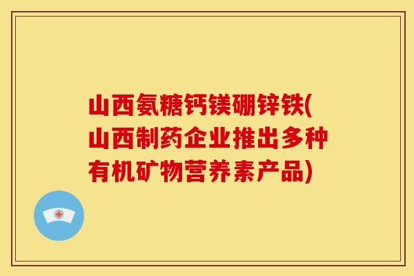 山西氨糖钙镁硼锌铁(山西制药企业推出多种有机矿物营养素产品)