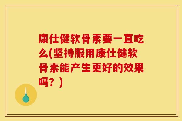 康仕健软骨素要一直吃么(坚持服用康仕健软骨素能产生更好的效果吗?)-第1张图片-关节骑士 康仕健软骨素要一直吃么(坚持服用康仕健软骨素能产生更好的效果吗?)-第1张图片-关节骑士