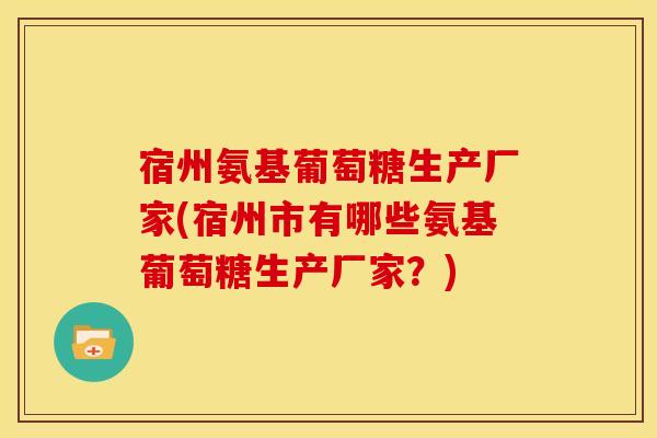 宿州氨基葡萄糖生产厂家(宿州市有哪些氨基葡萄糖生产厂家？)