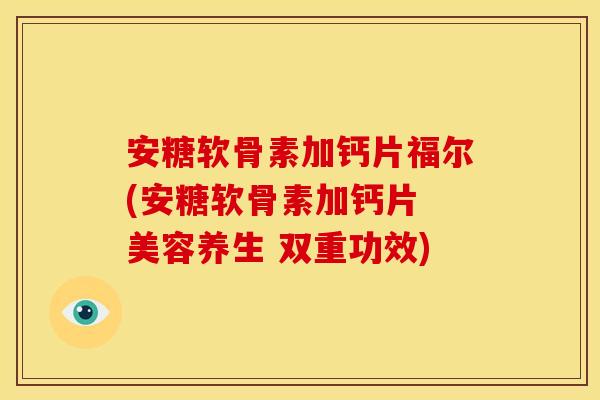 安糖软骨素加钙片福尔(安糖软骨素加钙片 美容养生 双重功效)