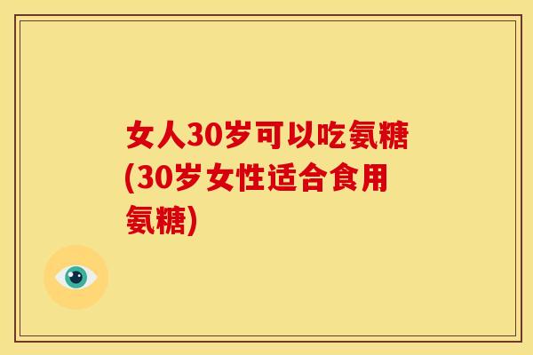 女人30岁可以吃氨糖(30岁女性适合食用氨糖)-第1张图片-关节骑士