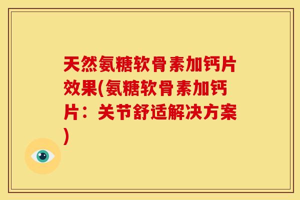 天然氨糖软骨素加钙片效果(氨糖软骨素加钙片：关节舒适解决方案)