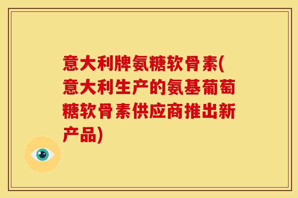 意大利牌氨糖软骨素(意大利生产的氨基葡萄糖软骨素供应商推出新产品)