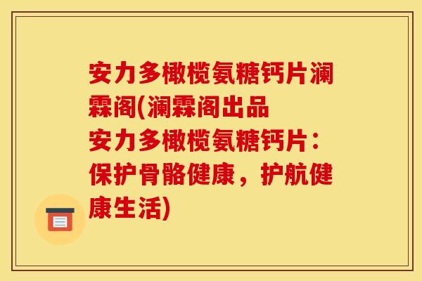 安力多橄榄氨糖钙片澜霖阁(澜霖阁出品  安力多橄榄氨糖钙片：保护骨骼健康，护航健康生活)-第1张图片-关节骑士