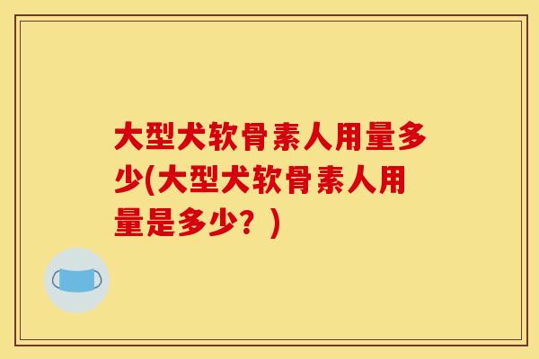 大型犬软骨素人用量多少(大型犬软骨素人用量是多少？)-第1张图片-关节骑士