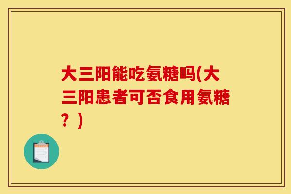 大三阳能吃氨糖吗(大三阳患者可否食用氨糖？)