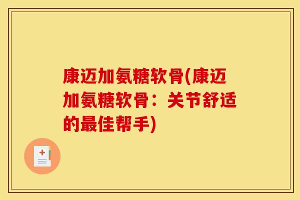 康迈加氨糖软骨(康迈加氨糖软骨：关节舒适的最佳帮手)