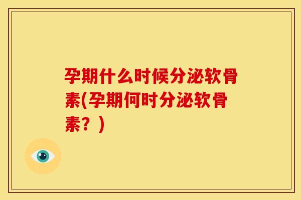 孕期什么时候分泌软骨素(孕期何时分泌软骨素？)