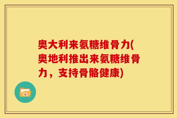 奥大利来氨糖维骨力(奥地利推出来氨糖维骨力，支持骨骼健康)