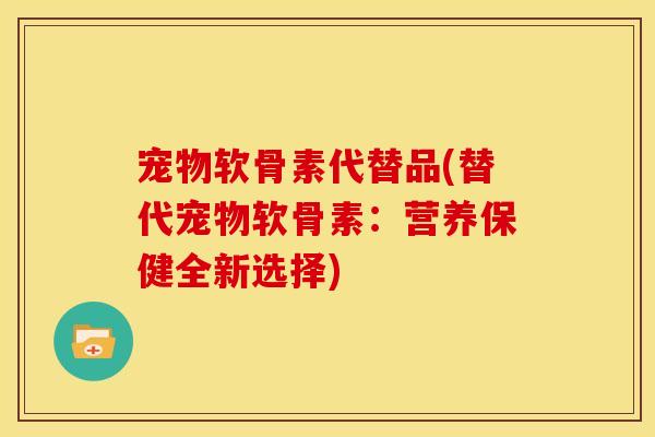 宠物软骨素代替品(替代宠物软骨素：营养保健全新选择)