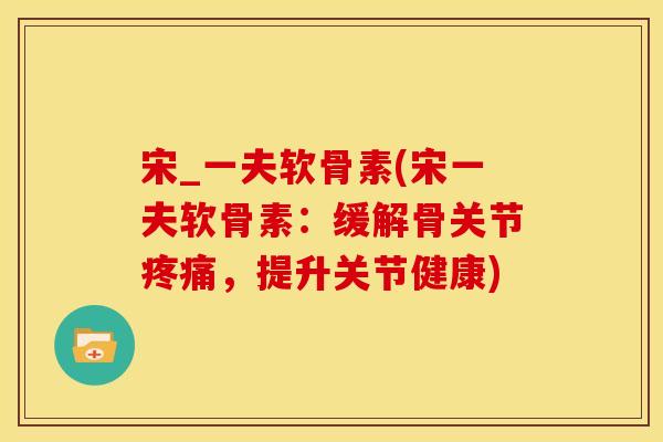 宋_一夫软骨素(宋一夫软骨素：缓解骨关节疼痛，提升关节健康)
