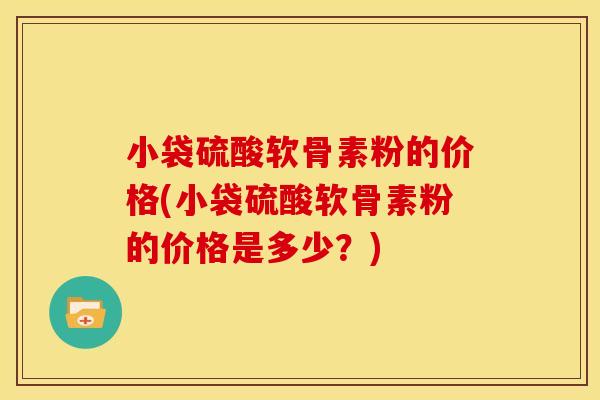 小袋硫酸软骨素粉的价格(小袋硫酸软骨素粉的价格是多少？)-第1张图片-关节骑士