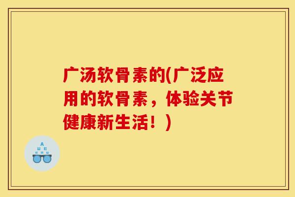 广汤软骨素的(广泛应用的软骨素，体验关节健康新生活！)