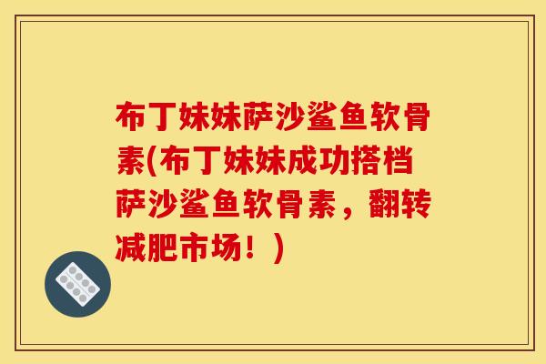 布丁妹妹萨沙鲨鱼软骨素(布丁妹妹成功搭档萨沙鲨鱼软骨素，翻转减肥市场！)