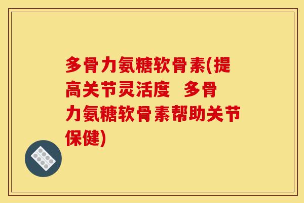 多骨力氨糖软骨素(提高关节灵活度  多骨力氨糖软骨素帮助关节保健)