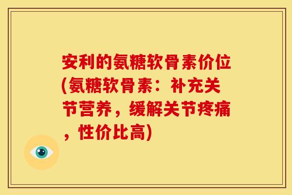 安利的氨糖软骨素价位(氨糖软骨素:补充关节营养,缓解关节疼痛,性价比高)-第1张图片-关节骑士 安利的氨糖软骨素价位(氨糖软骨素:补充关节营养,缓解关节疼痛,性价比高)-第1张图片-关节骑士