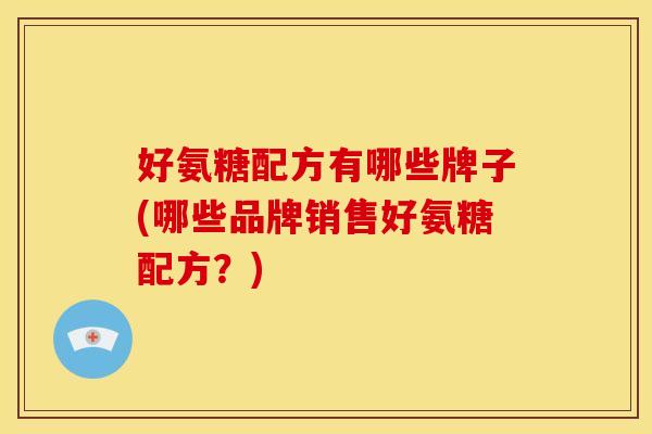 好氨糖配方有哪些牌子(哪些品牌销售好氨糖配方？)