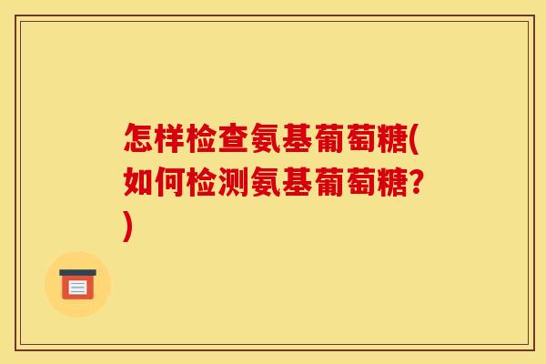 怎样检查氨基葡萄糖(如何检测氨基葡萄糖？)-第1张图片-关节骑士