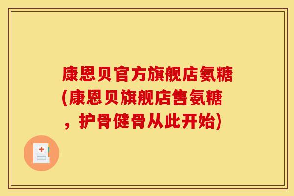 康恩贝官方旗舰店氨糖(康恩贝旗舰店售氨糖，护骨健骨从此开始)