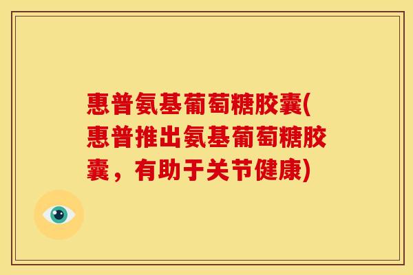 惠普氨基葡萄糖胶囊(惠普推出氨基葡萄糖胶囊，有助于关节健康)