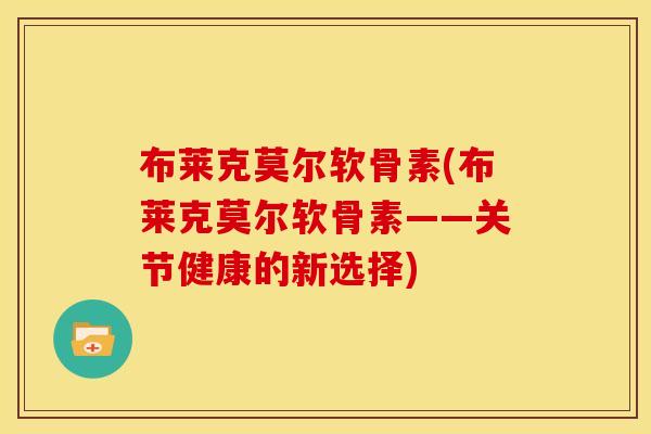 布莱克莫尔软骨素(布莱克莫尔软骨素——关节健康的新选择)