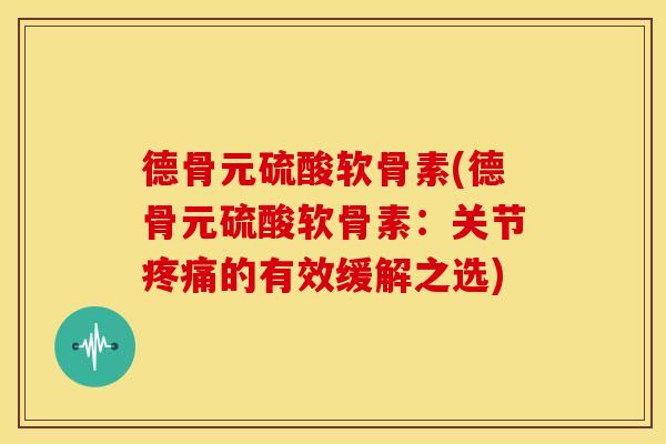 德骨元硫酸软骨素(德骨元硫酸软骨素：关节疼痛的有效缓解之选)-第1张图片-关节骑士