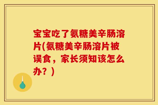 宝宝吃了氨糖美辛肠溶片(氨糖美辛肠溶片被误食，家长须知该怎么办？)
