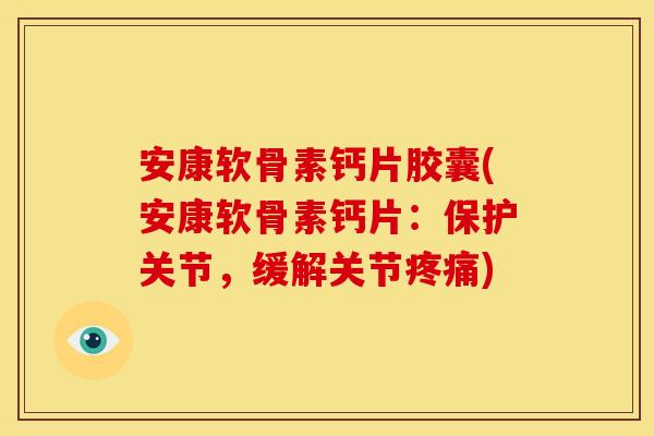 安康软骨素钙片胶囊(安康软骨素钙片：保护关节，缓解关节疼痛)