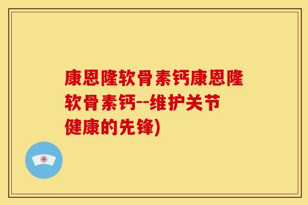 康恩隆软骨素钙康恩隆软骨素钙--维护关节健康的先锋)
