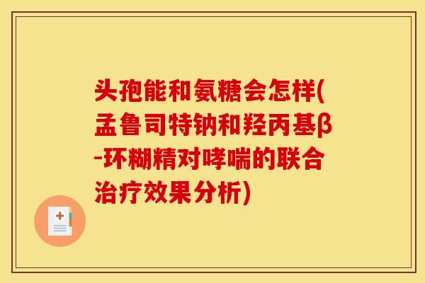 头孢能和氨糖会怎样(孟鲁司特钠和羟丙基β-环糊精对哮喘的联合治疗效果分析)-第1张图片-关节骑士 头孢能和氨糖会怎样(孟鲁司特钠和羟丙基β-环糊精对哮喘的联合治疗效果分析)-第1张图片-关节骑士