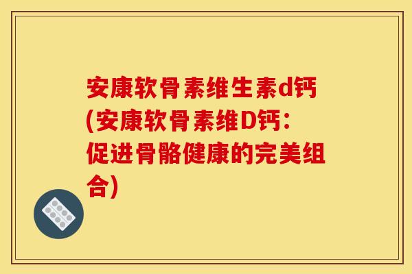 安康软骨素维生素d钙(安康软骨素维D钙：促进骨骼健康的完美组合)