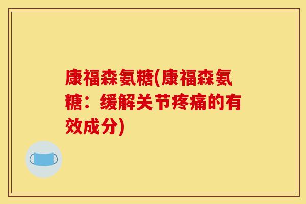 康福森氨糖(康福森氨糖:缓解关节疼痛的有效成分)-第1张图片-关节骑士 康福森氨糖(康福森氨糖:缓解关节疼痛的有效成分)-第1张图片-关节骑士